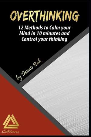 Overthinking: 12 Methods to Calm Your Mind in 10 Minutes and Control Your Thinking de Dennis Bak