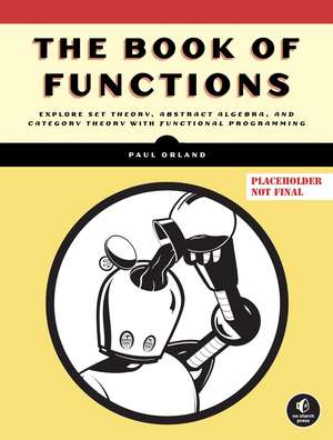 The Book Of Functions: Explore Set Theory, Abstract Algebra, and Category Theory with Functional Programming de Paul Orland