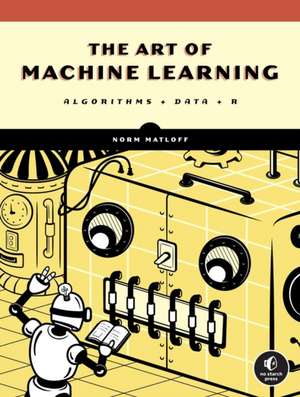 The Art of Machine Learning: A Hands-On Guide to Machine Learning with R de Norman Matloff