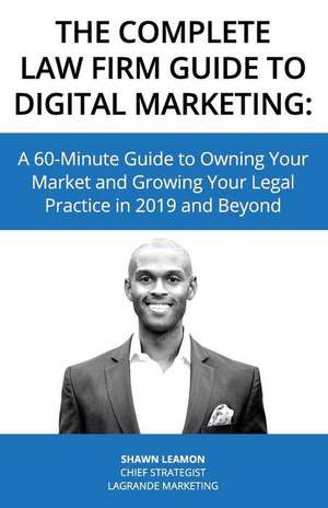 The Complete Law Firm Guide to Digital Marketing: A 60-Minute Guide to Owning Your Market and Growing Your Legal Practice in 2019 and Beyond de Shawn Leamon