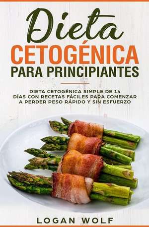 Dieta Cetogénica Para Principiantes: Simple de 14 Días Con Recetas Fáciles Para Comenzar a Perder Peso Rápido Y Sin Esfuerzo de Logan Wolf