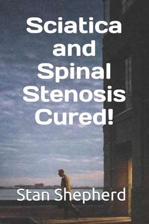 Sciatica and Spinal Stenosis Cured! de Stan Shepherd