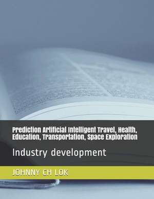 Prediction Artificial Intelligent Travel, Health, Education, Transportation, Space Exploration: Industry development de Johnny Ch Lok