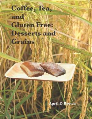 Coffee, Tea, and Gluten Free: Desserts and Grains de April D. Brown