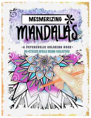 Mesmerizing Mandalas: A Psychedelic Coloring Book - De-Stress While Being Creative! de Ariah Wooster