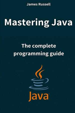 Mastering Java: The Complete Programming Guide de James Russell