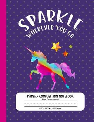 Primary Composition Notebook, Story Paper Journal - Sparkle Wherever You Go: Large Composition Book. Writing, Drawing. Story Space, Dashed Dotted Mid- de Stylesynd Primary Composition Notebooks