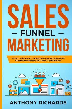 Sales Funnel: Sales Funnel Marketing: Schritt Für Schritt Anleitung Zur Automatischen Kundengewinnung Und Umsatzsteigerung - Der 100 de Anthony Richards