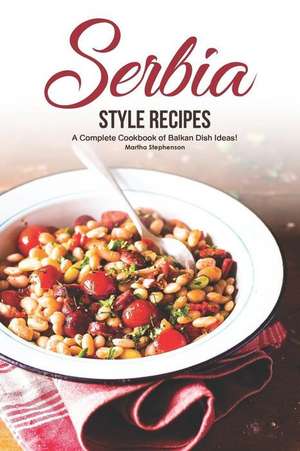 Serbia Style Recipes: A Complete Cookbook of Balkan Dish Ideas! de Martha Stephenson