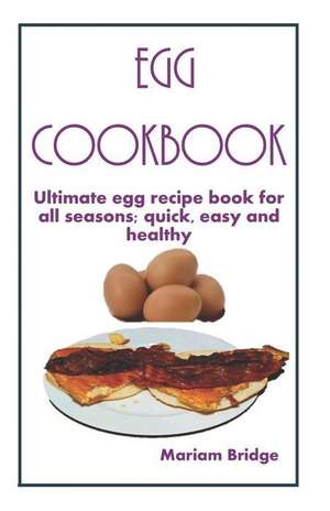 Egg Cookbook: Ultimate egg recipe book for all seasons; quick, easy and healthy de Mariam Bridge