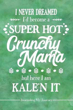 I Never Dreamed I'd Become a Super Hot Crunchy Mama But Here I Am Kale'n It: Journaling My Journey de Picadilly Printables