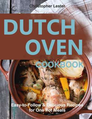 Dutch Oven Cookbook: Easy-to-Follow Delicious Recipes for One Pot Meals de Christopher Lester