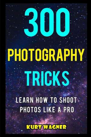 300 Photography Tricks: Learn How to Shoot Photos Like a Pro de Kurt Wagner