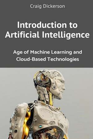 Introduction to Artificial Intelligence: Age of Machine Learning and Cloud-Based Technologies de Craig Dickerson