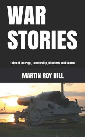 War Stories: Tales of Courage, Leadership, Blunders, and Snafus de Martin Roy Hill