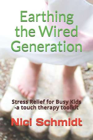 Earthing the Wired Generation: Stress Relief for Busy Kids -A Touch Therapy Toolkit de Nici Schmidt