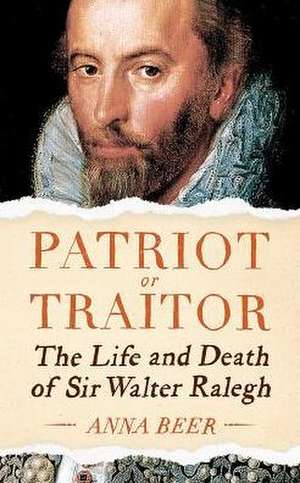 Patriot or Traitor: The Life and Death of Sir Walter Ralegh de Anna Beer