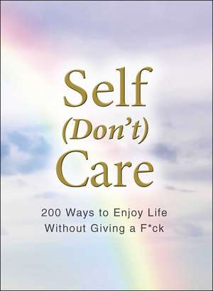 Self (Don't) Care: 200 Ways to Enjoy Life Without Giving a F*ck de Adams Media