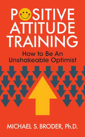 Positive Attitude Training: How to Be an Unshakable Optimist de Michael S.Ph.D. Broder