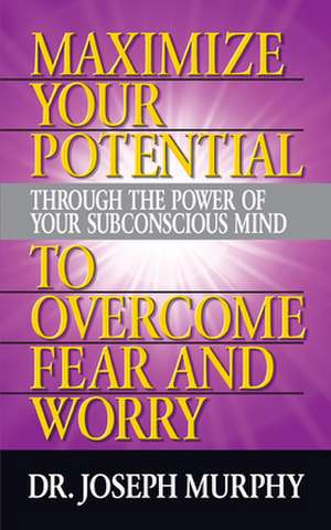 Maximize Your Potential Through the Power of Your Subconscious Mind to Overcome Fear and Worry de Dr. Joseph Murphy