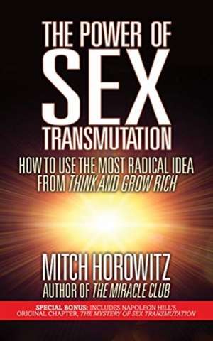 The Power of Sex Transmutation: How to Use the Most Radical Idea from Think and Grow Rich de Mitch Horowitz