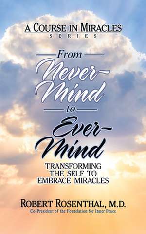 From Never-Mind to Ever-Mind: Transforming the Self to Embrace Miracles de Robert Rosenthal