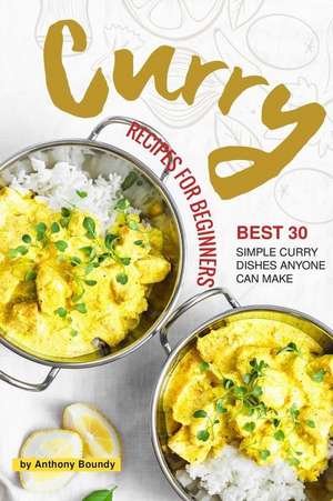 Curry Recipes for Beginners: Best 30 Simple Curry Dishes Anyone Can Make de Anthony Boundy