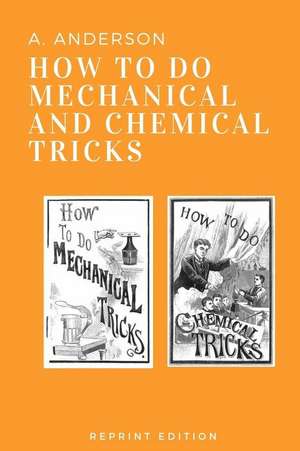 How to Do Mechanical and Chemical Tricks: Complete Instruction for Performing Over Sixty Ingenious Mechanical and Chemical Tricks de A. Anderson