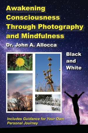 Awakening Consciousness Through Photography and Mindfulness: Black and White de John A. Allocca