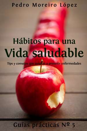 Hábitos para una vida saludable: Tips y consejos que ayudan a prevenir enfermedades de Pedro Moreiro Lopez