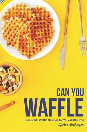 Can You Waffle: Irresistible Waffle Recipes for Your Waffle Iron de Martha Stephenson