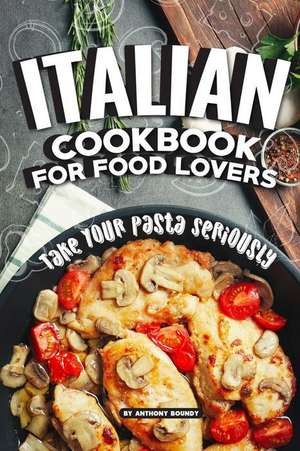 Italian Cookbook for Food Lovers: Take Your Pasta Seriously de Anthony Boundy