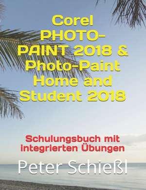 Corel PHOTO-PAINT 2018 & PHOTO-PAINT Home and Student 2018 - Schulungsbuch Mit Integrierten Übungen de Peter Schiel