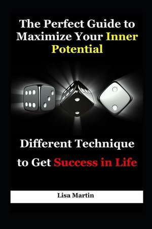 The Perfect Guide to Maximize Your Inner Potential: Different Technique to Get Success in Life de Lisa Martin