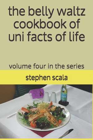 The Belly Waltz Cookbook of Uni Facts of Life: Volume Four in the Series de Stephen Scala