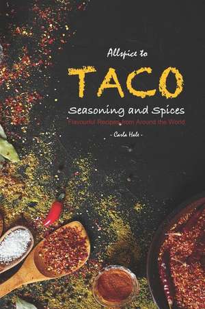 Allspice to Taco Seasoning and Spices: Flavourful Recipes from Around the World de Carla Hale