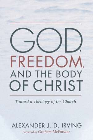 God, Freedom, and the Body of Christ de Alexander J. D. Irving