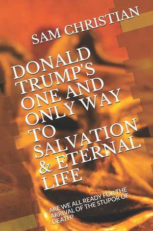 Donald Trump's One and Only Way to Salvation & Eternal Life: Are We All Ready for the Arrival of the Stupor of Death? de Sam Christian