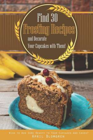 Find 30 Frosting Recipes and Decorate Your Cupcakes with Them!: Wish to Add Some Beauty to Your Cupcakes and Cakes? de April Blomgren