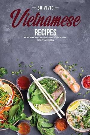 30 Vivid Vietnamese Recipes: Exotic Asian Dishes and Desserts You de Alice Waterson