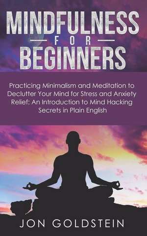 Mindfulness for Beginners: Practicing Minimalism, Essentialism, and Meditation to Declutter Your Mind for Stress and Anxiety Relief: An Introduct de Jon Goldstein