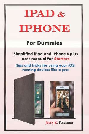 iPad & iPhone for Dummies: Simplified iPad and iPhone 8 Plus User Manual for Starters (Tips and Tricks for Using Your Ios-Running Devices Like a de Jerry K. Freeman