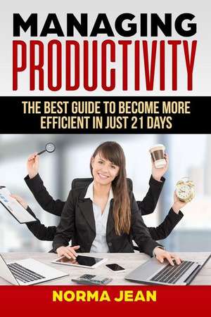 Managing Productivity: Th&#1077; B&#1077;&#1109;t Gu&#1110;d&#1077; To Become M&#1086;r&#1077; Efficient in Ju&#1109;t 21 Days de Normajean