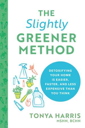 The Slightly Greener Method: Detoxifying Your Home Is Easier, Faster, and Less Expensive than You Think de Tonya Harris MSHN, BCHN