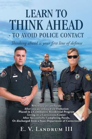 Learn to Think Ahead-To Avoid Police Contact: Thinking Ahead Is Your First Line of Defense de E. V. Landrum III