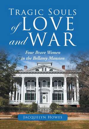 Tragic Souls of Love and War: Four Brave Women in the Bellamy Mansion de Jacquelyn Howes