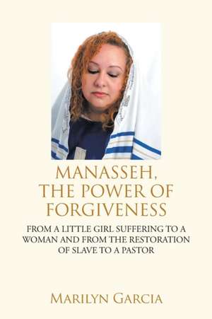 Manasseh, the Power of Forgiveness: From a Little Girl Suffering to a Woman and from the Restoration of Slave to a Pastor de Marilyn Garcia