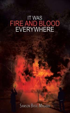 It Was Fire and Blood Everywhere de Samson Basil Magara