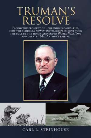 Truman's Resolve: Facing the Prospect of Horrendous Casualties, How the Suddenly Newly-Installed President Took the Bull by the Horns an de Carl L. Steinhouse