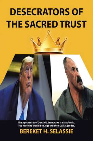 Desecrators of the Sacred Trust: The Apotheoses of Donald J. Trump and Isaias Afwerki. Two Preening Would Be Kings and Their Dark Agendas de Bereket H. Selassie